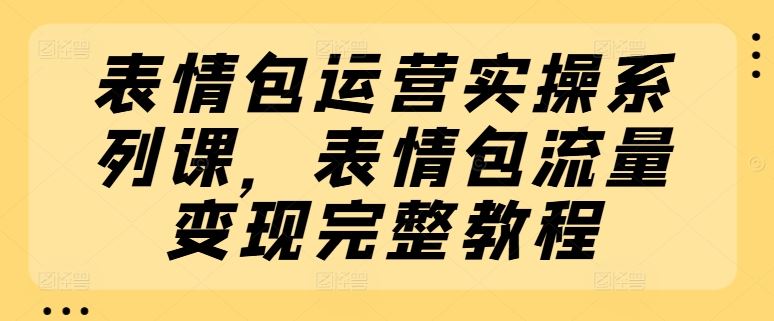 表情包运营实操系列课，表情包流量变现完整教程-东坡聊项目