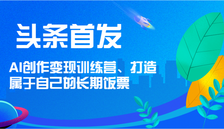 头条首发 AI创作变现训练营，打造属于自己的长期饭票-东坡聊项目