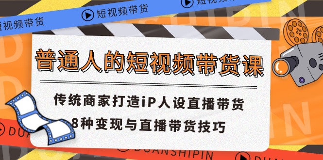 普通人的短视频带货课 传统商家打造iP人设直播带货 8种变现与直播带货技巧-东坡聊项目