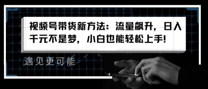 视频号带货新方法：流量飙升，日入千元不是梦，小白也能轻松上手【揭秘】-东坡聊项目