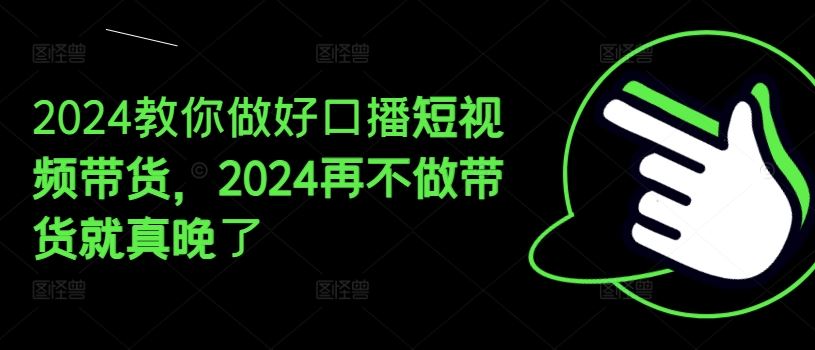 2024教你做好口播短视频带货，2024再不做带货就真晚了-东坡聊项目