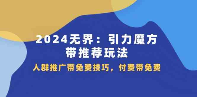 2024无界引力魔方带推荐玩法，人群推广带免费技巧，付费带免费-东坡聊项目