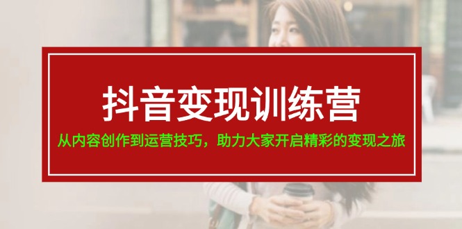 （11593期）抖音变现训练营，从内容创作到运营技巧，助力大家开启精彩的变现之旅-东坡聊项目