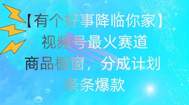 【有个好事降临你家】视频号爆火赛道，商品橱窗，分成计划，条条爆款【揭秘】-东坡聊项目