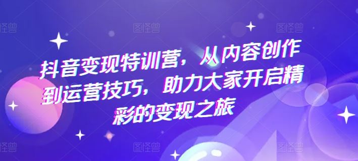 抖音变现特训营，从内容创作到运营技巧，助力大家开启精彩的变现之旅-东坡聊项目