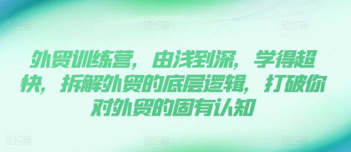 外贸训练营，由浅到深，学得超快，拆解外贸的底层逻辑，打破你对外贸的固有认知-东坡聊项目