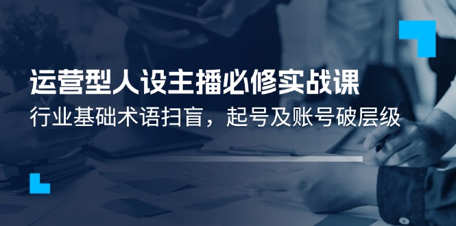 运营型人设主播必修实战课：行业基础术语扫盲，起号及账号破层级-东坡聊项目