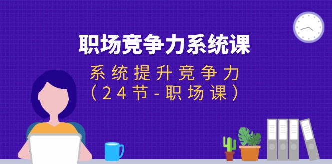 （11617期）职场-竞争力系统课：系统提升竞争力（24节-职场课）-东坡聊项目