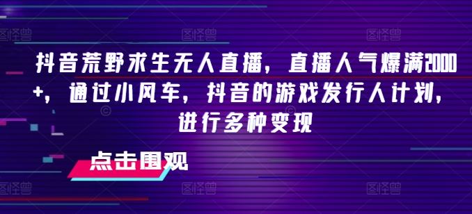 抖音荒野求生无人直播，直播人气爆满2000+，通过小风车，抖音的游戏发行人计划，进行多种变现【揭秘】-东坡聊项目