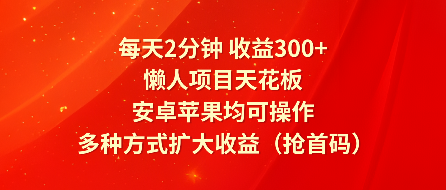 每天2分钟收益300+，懒人项目天花板，安卓苹果均可操作，多种方式扩大收益（抢首码）-东坡聊项目