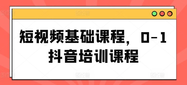 短视频基础课程，0-1抖音培训课程-东坡聊项目