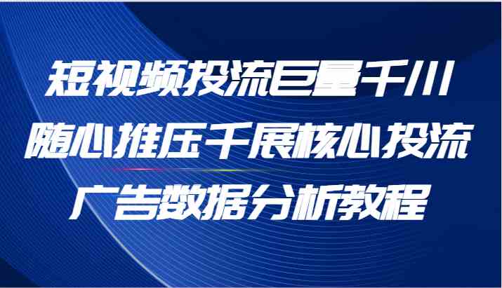 短视频投流巨量千川随心推压千展核心投流广告数据分析教程（65节）-东坡聊项目