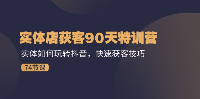 实体店获客90天特训营：实体如何玩转抖音，快速获客技巧（74节）-东坡聊项目