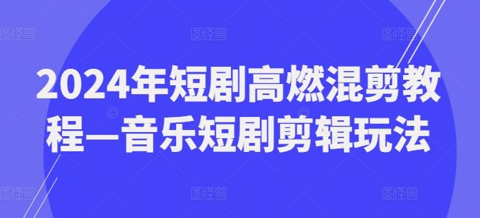 2024年短剧高燃混剪教程—音乐短剧剪辑玩法-东坡聊项目