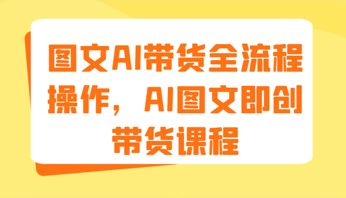 图文AI带货全流程操作，AI图文即创带货课程（9节）-东坡聊项目