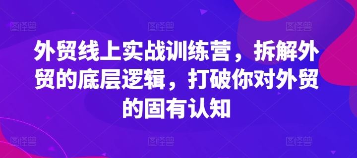 外贸线上实战训练营，拆解外贸的底层逻辑，打破你对外贸的固有认知-东坡聊项目