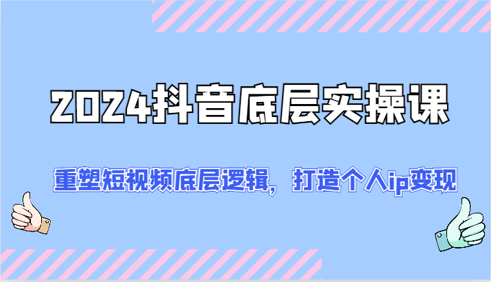 2024抖音底层实操课：重塑短视频底层逻辑，打造个人ip变现（52节）-东坡聊项目