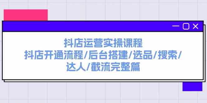 抖店运营实操课程：抖店开通流程/后台搭建/选品/搜索/达人/截流完整篇-东坡聊项目