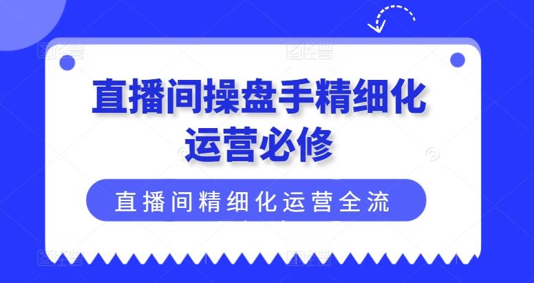 直播间操盘手精细化运营必修，直播间精细化运营全流程解读-东坡聊项目