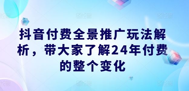 抖音付费全景推广玩法解析，带大家了解24年付费的整个变化-东坡聊项目