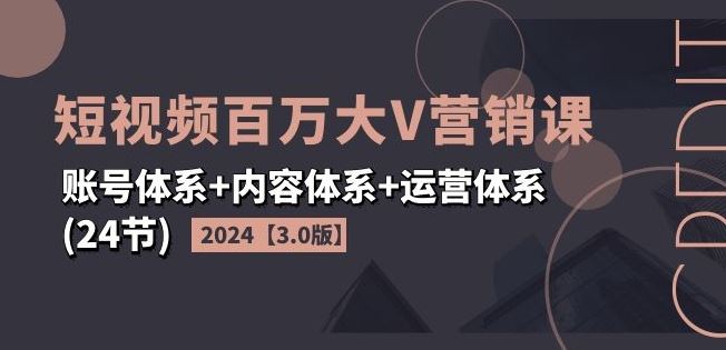 2024短视频百万大V营销课【3.0版】账号体系+内容体系+运营体系(24节)-东坡聊项目