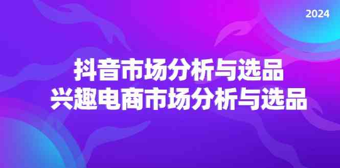 2024抖音/市场分析与选品，兴趣电商市场分析与选品-东坡聊项目