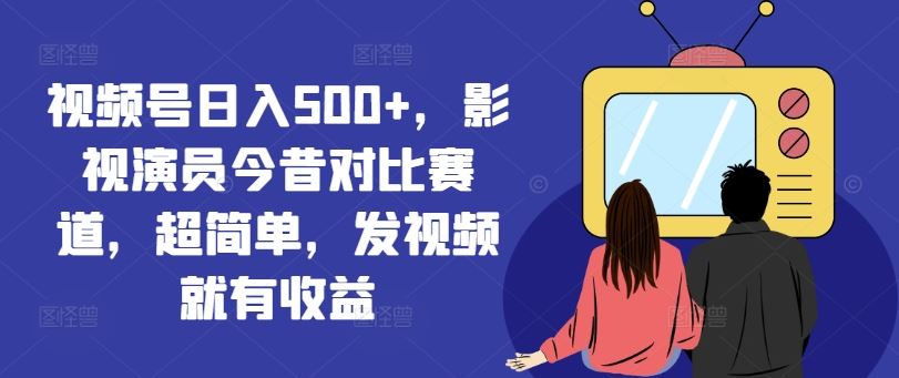 视频号日入500+，影视演员今昔对比赛道，超简单，发视频就有收益【揭秘】-东坡聊项目