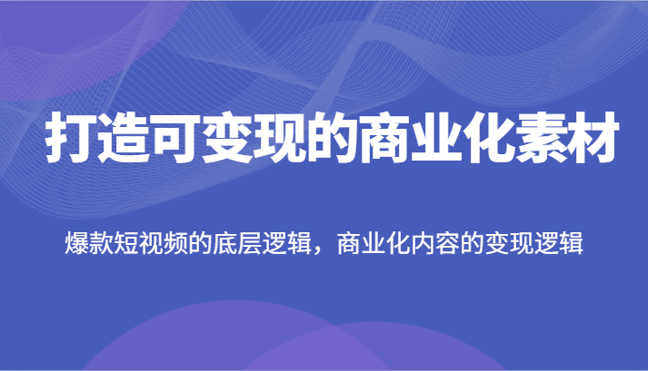 打造可变现的商业化素材，爆款短视频的底层逻辑，商业化内容的变现逻辑-东坡聊项目