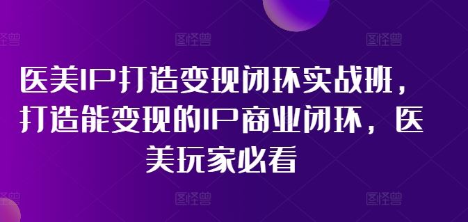 医美IP打造变现闭环实战班，打造能变现的IP商业闭环，医美玩家必看!-东坡聊项目