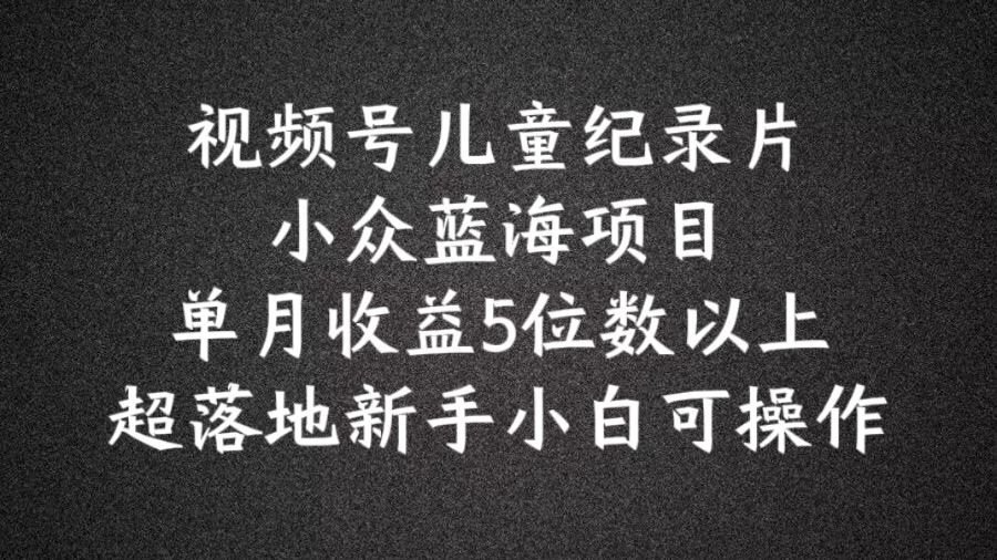 2024蓝海项目视频号儿童纪录片科普，单月收益5位数以上，新手小白可操作【揭秘】-东坡聊项目