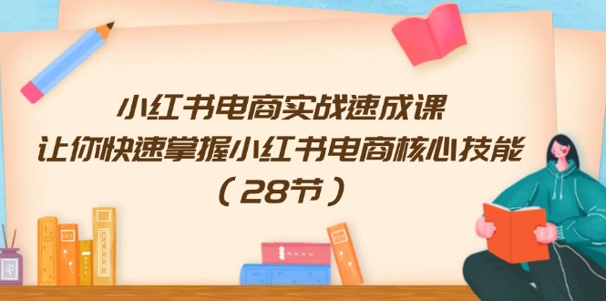 小红书电商实战速成课，让你快速掌握小红书电商核心技能（28节）-东坡聊项目