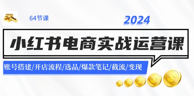 2024小红书电商实战运营课：账号搭建/开店流程/选品/爆款笔记/截流/变现-东坡聊项目