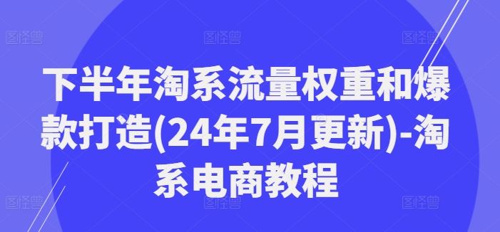 下半年淘系流量权重和爆款打造(24年7月更新)-淘系电商教程-东坡聊项目