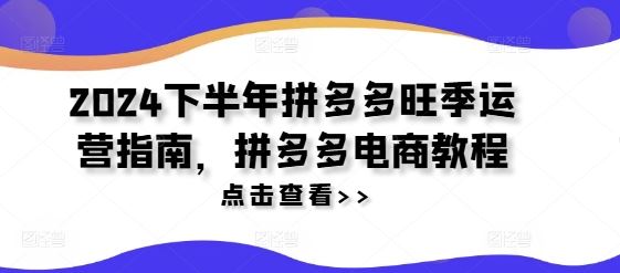 2024下半年拼多多旺季运营指南，拼多多电商教程-东坡聊项目