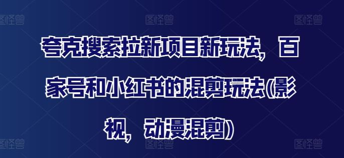 夸克搜索拉新项目新玩法，百家号和小红书的混剪玩法(影视，动漫混剪)-东坡聊项目