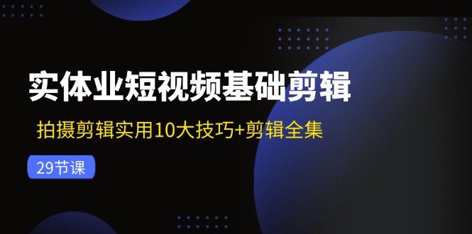 实体业短视频基础剪辑：拍摄剪辑实用10大技巧+剪辑全集（29节）-东坡聊项目