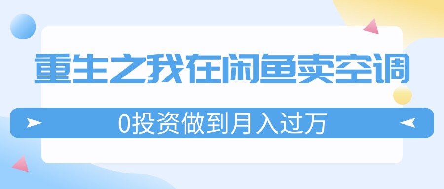 （11962期）重生之我在闲鱼卖空调，0投资做到月入过万，迎娶白富美，走上人生巅峰-东坡聊项目