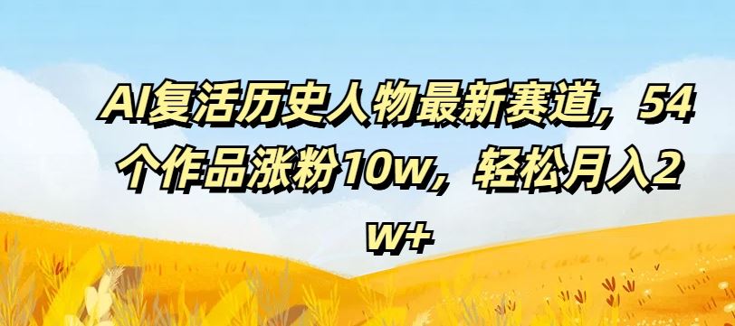 AI复活历史人物最新赛道，54个作品涨粉10w，轻松月入2w+【揭秘】-东坡聊项目