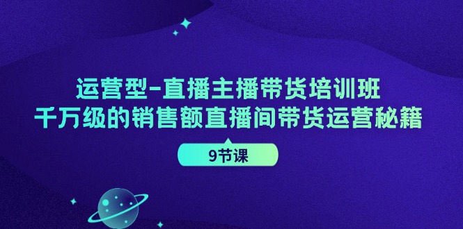 （11974期）运营型-直播主播带货培训班，千万级的销售额直播间带货运营秘籍（9节课）-东坡聊项目