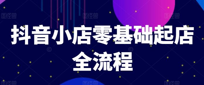 抖音小店零基础起店全流程，快速打造单品爆款技巧、商品卡引流模式与推流算法等-东坡聊项目