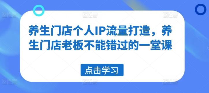 养生门店个人IP流量打造，养生门店老板不能错过的一堂课-东坡聊项目