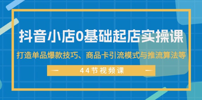 （11977期）抖音小店0基础起店实操课，打造单品爆款技巧、商品卡引流模式与推流算法等-东坡聊项目