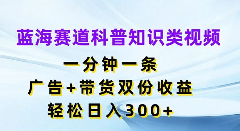 蓝海赛道科普知识类视频，一分钟一条，广告+带货双份收益，轻松日入300+【揭秘】-东坡聊项目