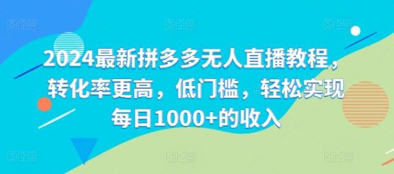 2024最新拼多多无人直播教程，转化率更高，低门槛，轻松实现每日1000+的收入-东坡聊项目