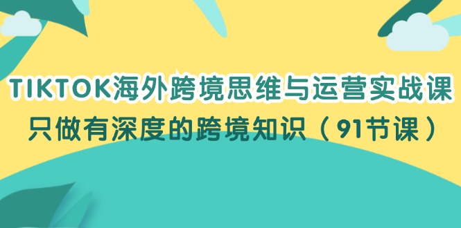 （12010期）TIKTOK海外跨境思维与运营实战课，只做有深度的跨境知识（91节课）-东坡聊项目