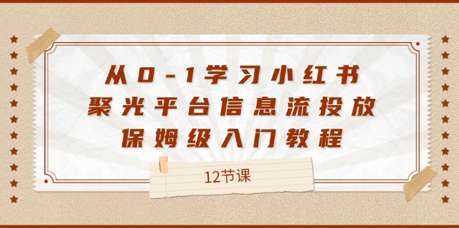 从0-1学习小红书聚光平台信息流投放，保姆级入门教程（12节课）-东坡聊项目