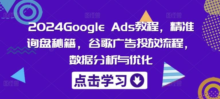 2024Google Ads教程，精准询盘秘籍，谷歌广告投放流程，数据分析与优化-东坡聊项目