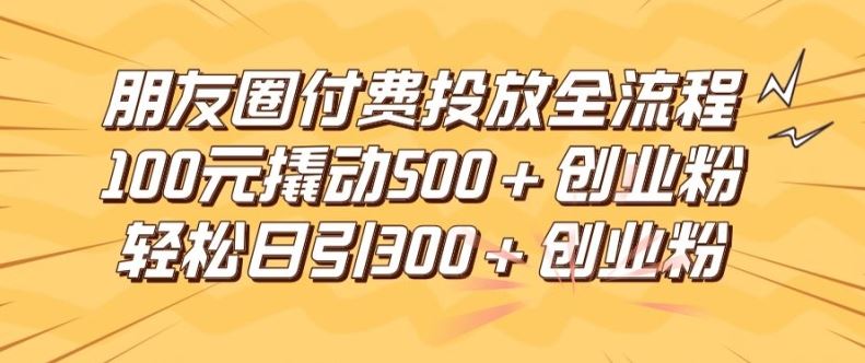 朋友圈高效付费投放全流程，100元撬动500+创业粉，日引流300加精准创业粉【揭秘】-东坡聊项目