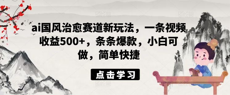 ai国风治愈赛道新玩法，一条视频收益500+，条条爆款，小白可做，简单快捷-东坡聊项目