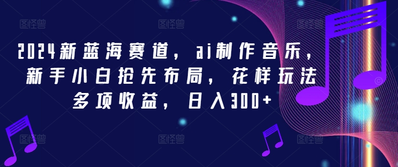 2024新蓝海赛道，ai制作音乐，新手小白抢先布局，花样玩法多项收益，日入300+-东坡聊项目